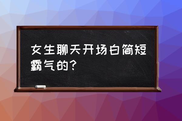 跟女生聊天开场白 女生聊天开场白简短霸气的？