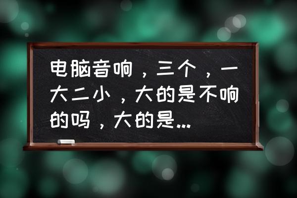 电脑音箱推荐 电脑音响，三个，一大二小，大的是不响的吗，大的是那个有四个调节的？