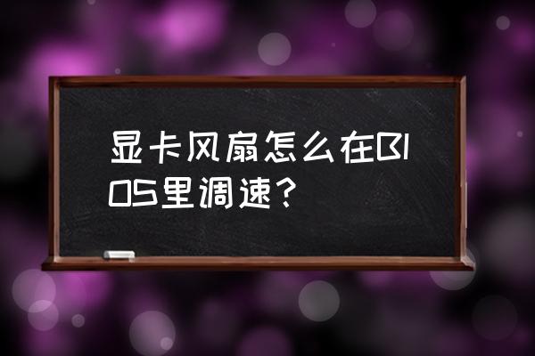 怎么设置显卡风扇逻辑关闭 显卡风扇怎么在BIOS里调速？