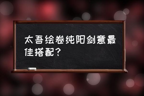 太吾绘卷内功资质怎么提升 太吾绘卷纯阳剑意最佳搭配？