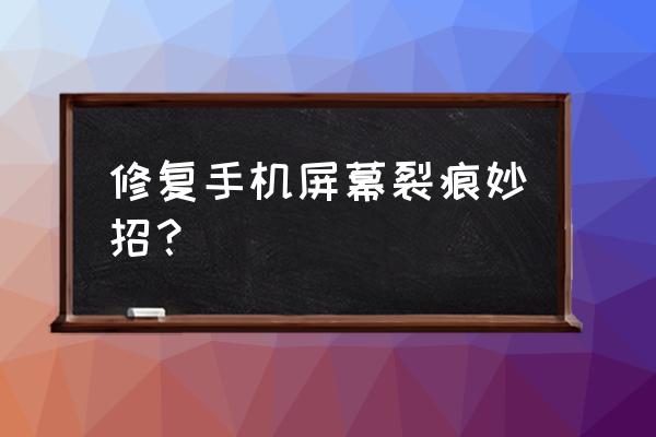 手机有轻微裂痕怎么修复 修复手机屏幕裂痕妙招？