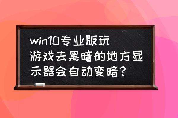 win10屏幕亮度自动变暗开机好了 win10专业版玩游戏去黑暗的地方显示器会自动变暗？