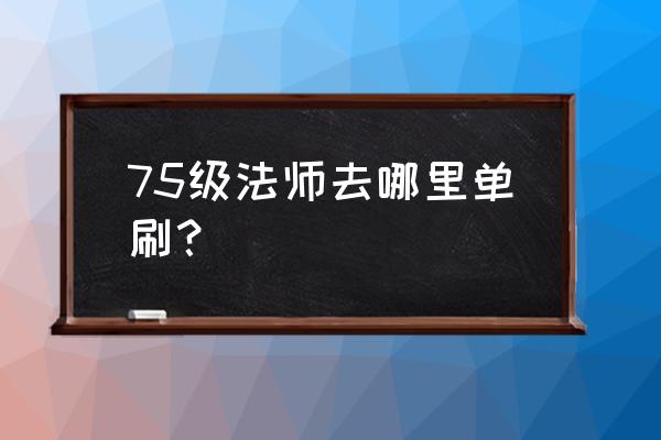 70级法师野外刷金最简单方法 75级法师去哪里单刷？