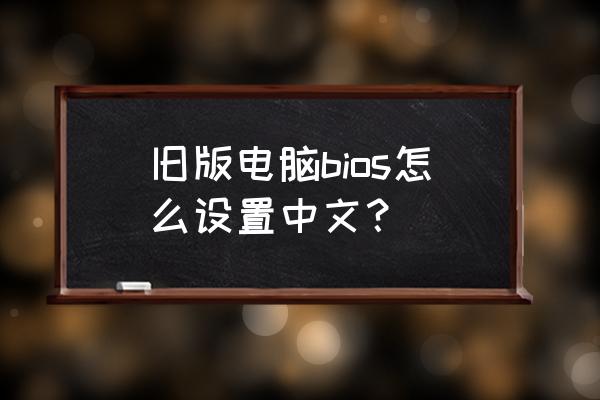 bios怎么改成中文界面 旧版电脑bios怎么设置中文？