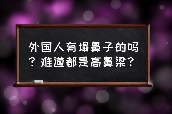 为什么有些塌鼻子的男生也很帅 外国人有塌鼻子的吗？难道都是高鼻梁？