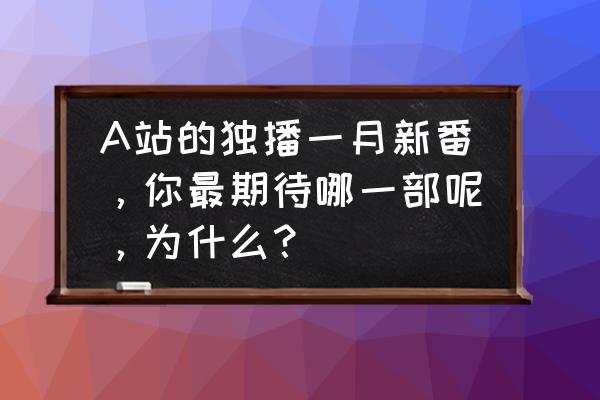 a站怎么关闭镜像 A站的独播一月新番，你最期待哪一部呢，为什么？