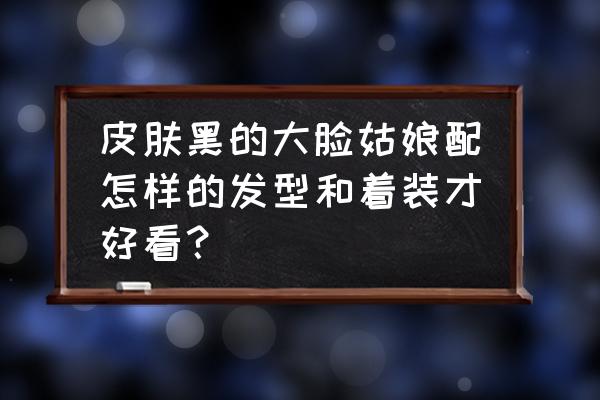 黑黄皮化妆教程步骤 皮肤黑的大脸姑娘配怎样的发型和着装才好看？