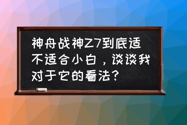 小白为啥不推荐购买神舟 神舟战神Z7到底适不适合小白，谈谈我对于它的看法？