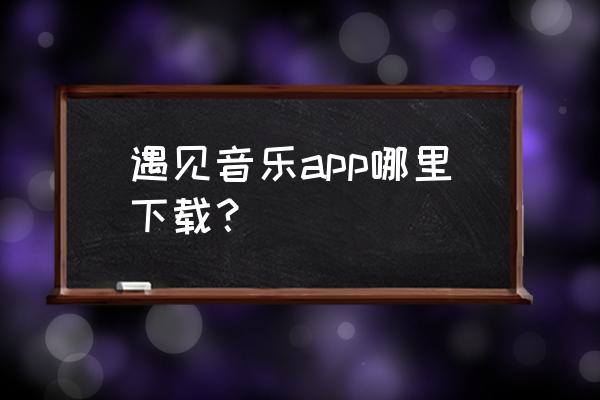 光遇音乐商店通道怎么进去 遇见音乐app哪里下载？