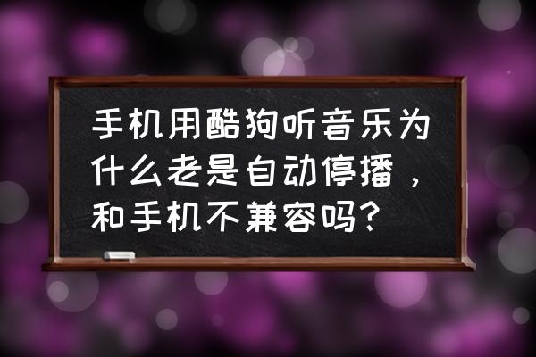 酷狗为什么总是突然不能播放 手机用酷狗听音乐为什么老是自动停播，和手机不兼容吗？