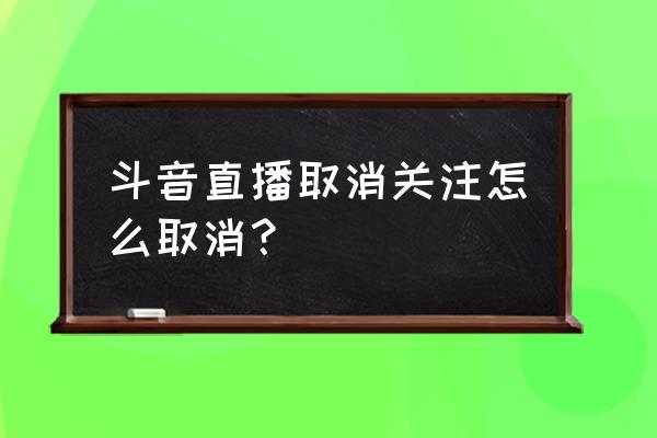 抖音自己关注过的取关了怎么找回 斗音直播取消关注怎么取消？