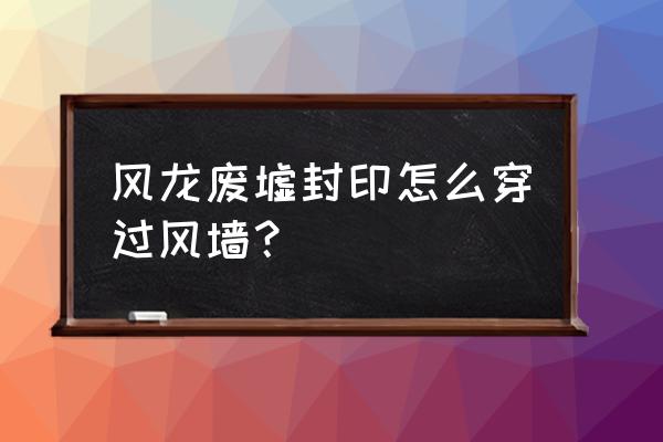 原神风龙废墟入口怎么有结界 风龙废墟封印怎么穿过风墙？