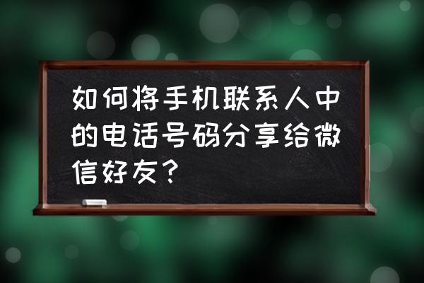 微信如何转发消息 如何将手机联系人中的电话号码分享给微信好友？