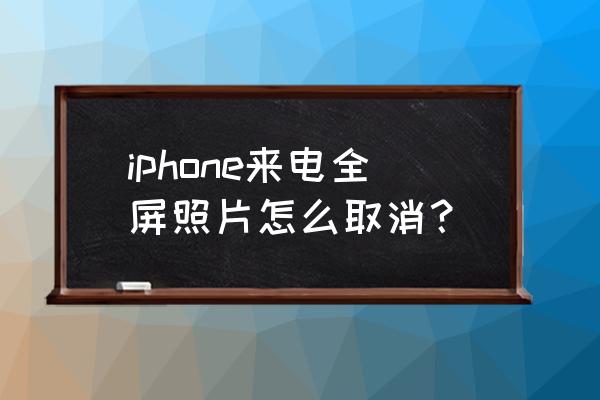 苹果手机来电不显示全屏为什么 iphone来电全屏照片怎么取消？