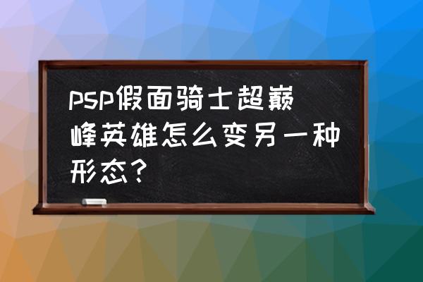 假面骑士超巅峰英雄如何双人模式 psp假面骑士超巅峰英雄怎么变另一种形态？