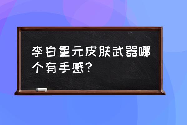 王者荣耀李白怎么配装备 李白星元皮肤武器哪个有手感？