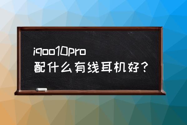 十大公认最强有线耳机 iqoo10pro配什么有线耳机好？