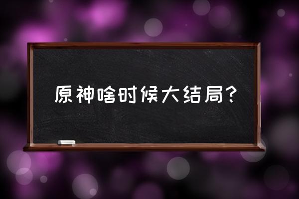 原神怎么快速打到结局 原神啥时候大结局？