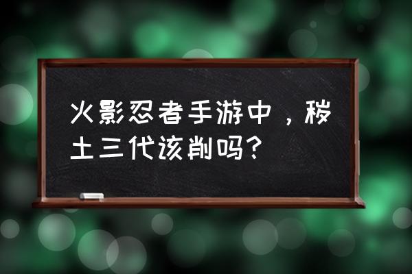 火影忍者三代大战该怎么玩 火影忍者手游中，秽土三代该削吗？