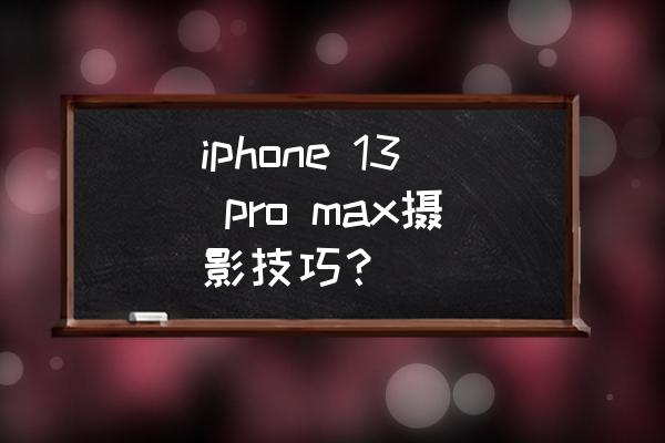 iphone13 pro max拍照画质不清晰 iphone 13 pro max摄影技巧？