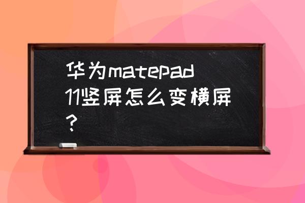 华为平板设置横屏怎么设置 华为matepad11竖屏怎么变横屏？