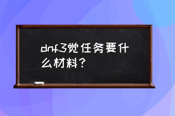 dnf已经100级了三觉任务怎么没有 dnf3觉任务要什么材料？