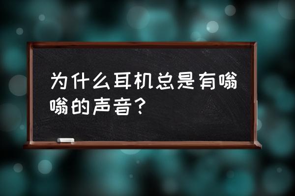 耳机有嗡嗡嗡的声音怎么办 为什么耳机总是有嗡嗡的声音？