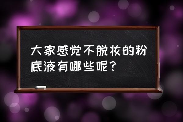 粉底液哪个牌子好用不脱妆不卡粉 大家感觉不脱妆的粉底液有哪些呢？