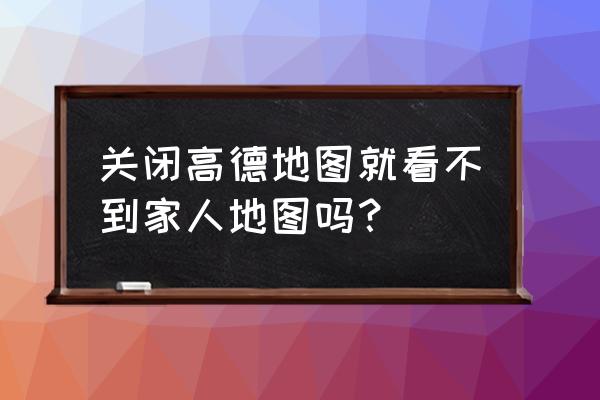 高德家人地图可以一直开着吗 关闭高德地图就看不到家人地图吗？