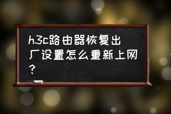 h3c路由器连接上但上不了网 h3c路由器恢复出厂设置怎么重新上网？