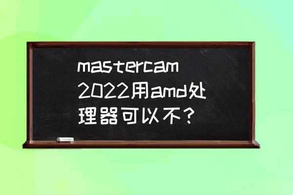 2022英雄联盟最强电脑配置清单 mastercam2022用amd处理器可以不？