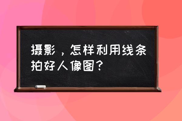 生活中怎样拍摄好的照片 摄影，怎样利用线条拍好人像图？