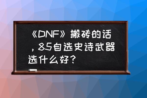 阴影之王毕业套装推荐 《DNF》搬砖的话，85自选史诗武器选什么好？