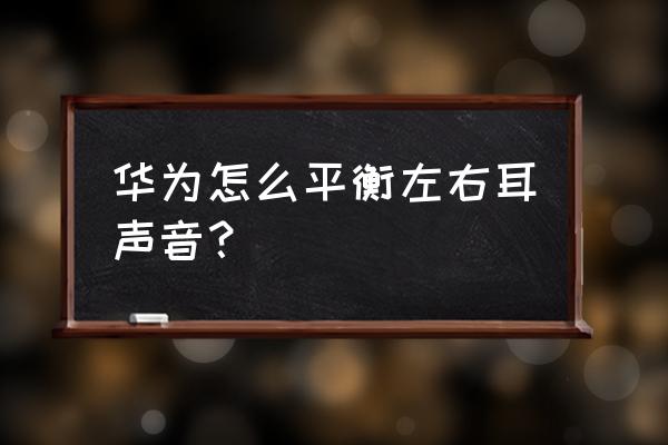 老是出现耳压不平衡怎么办 华为怎么平衡左右耳声音？