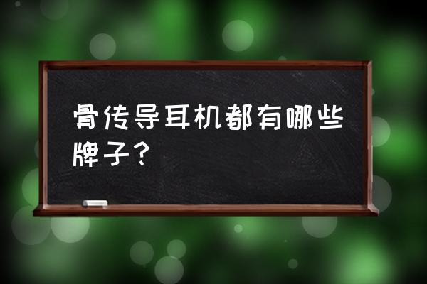 骨传导耳机哪款最好 骨传导耳机都有哪些牌子？