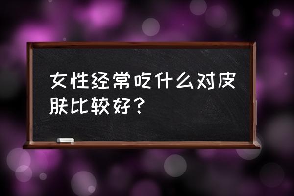 吃什么对皮肤好还有抗衰老 女性经常吃什么对皮肤比较好？