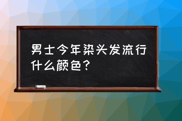 男生怎么判断自己适合什么发色 男士今年染头发流行什么颜色？