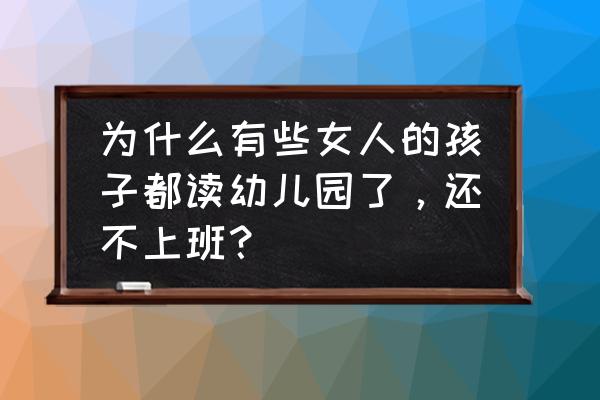 那些不断生娃的女人怎么想的 为什么有些女人的孩子都读幼儿园了，还不上班？