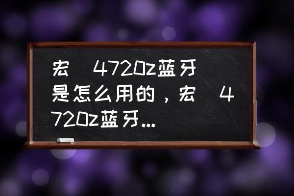 宏碁4720最佳升级方法 宏碁4720z蓝牙是怎么用的，宏碁4720z蓝牙可以驱动,显示却是找不到蓝牙设备？