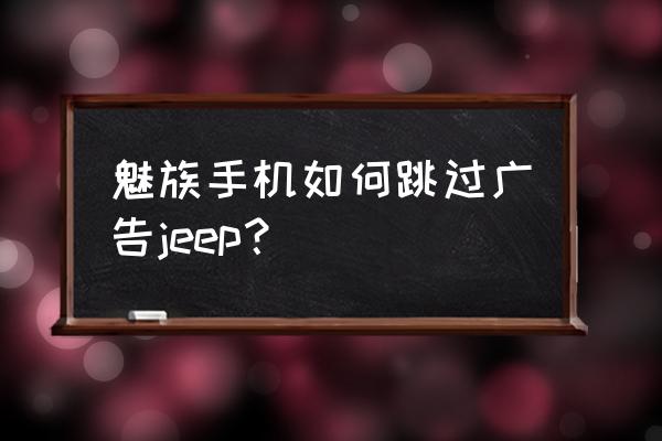 魅族16spro系统怎么关闭广告 魅族手机如何跳过广告jeep？