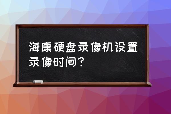 海康硬盘录像自动备份 海康硬盘录像机设置录像时间？