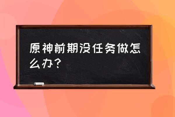 原神见闻任务第六章怎么完成 原神前期没任务做怎么办？