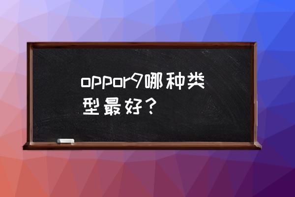 oppor9和oppor9plus哪个手机好 oppor9哪种类型最好？