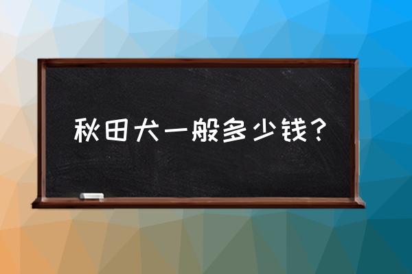 哈士奇犬值钱吗 秋田犬一般多少钱？