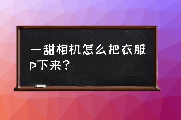 一甜相机怎么抠图教程最新 一甜相机怎么把衣服p下来？