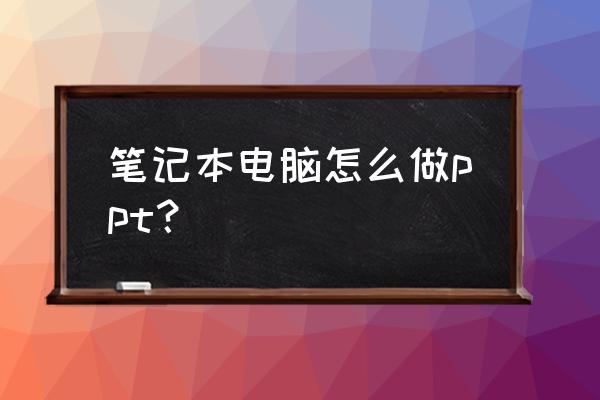 怎么自己制作笔记本 笔记本电脑怎么做ppt？