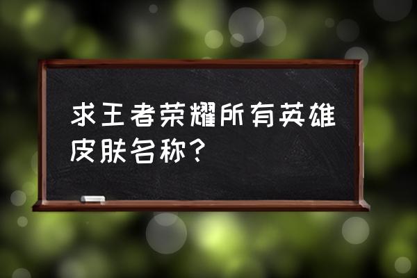 王者荣耀英雄图鉴大全 求王者荣耀所有英雄皮肤名称？