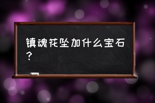 100级版本镇魂之石在哪里获取 镇魂花坠加什么宝石？