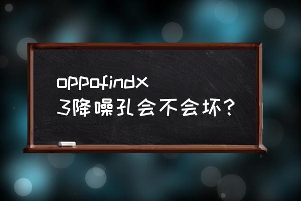 怎么判断降噪孔有没有坏 oppofindx3降噪孔会不会坏？