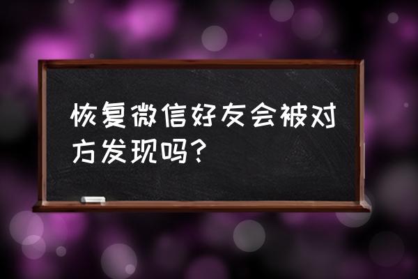 怎么样才能找回微信删掉的好友 恢复微信好友会被对方发现吗？